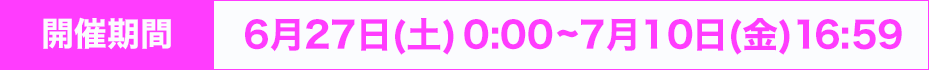 開催期間：6月27日(土)0:00~7月10日(金) 16:59