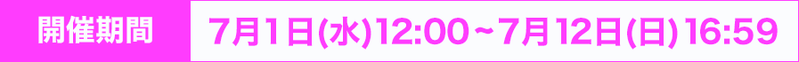 開催期間：7月1日(水) 12:00~7月12日(日) 16:59