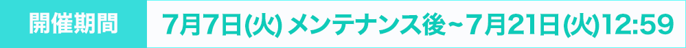 開催期間：7月7日(火)メンテナンス後~７月21日(火)12:59