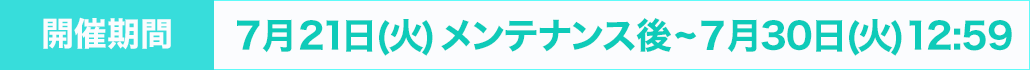 開催期間：7月21日(火)メンテナンス後~７月30日(火)12:59