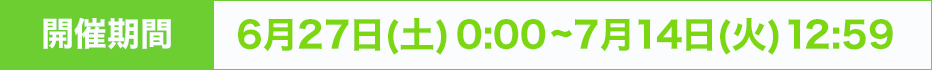 開催期間：6月27日(土)0:00~7月14日(火)12:59