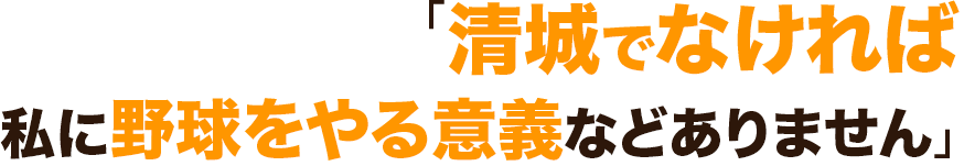 「清城でなければ私に野球をやる意義などありません」