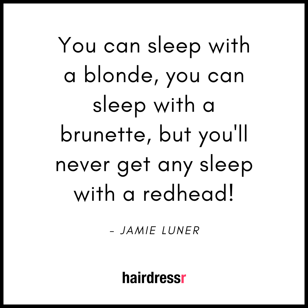 You can sleep with a blonde, you can sleep with a brunette, but you’ll never get any sleep with a redhead!