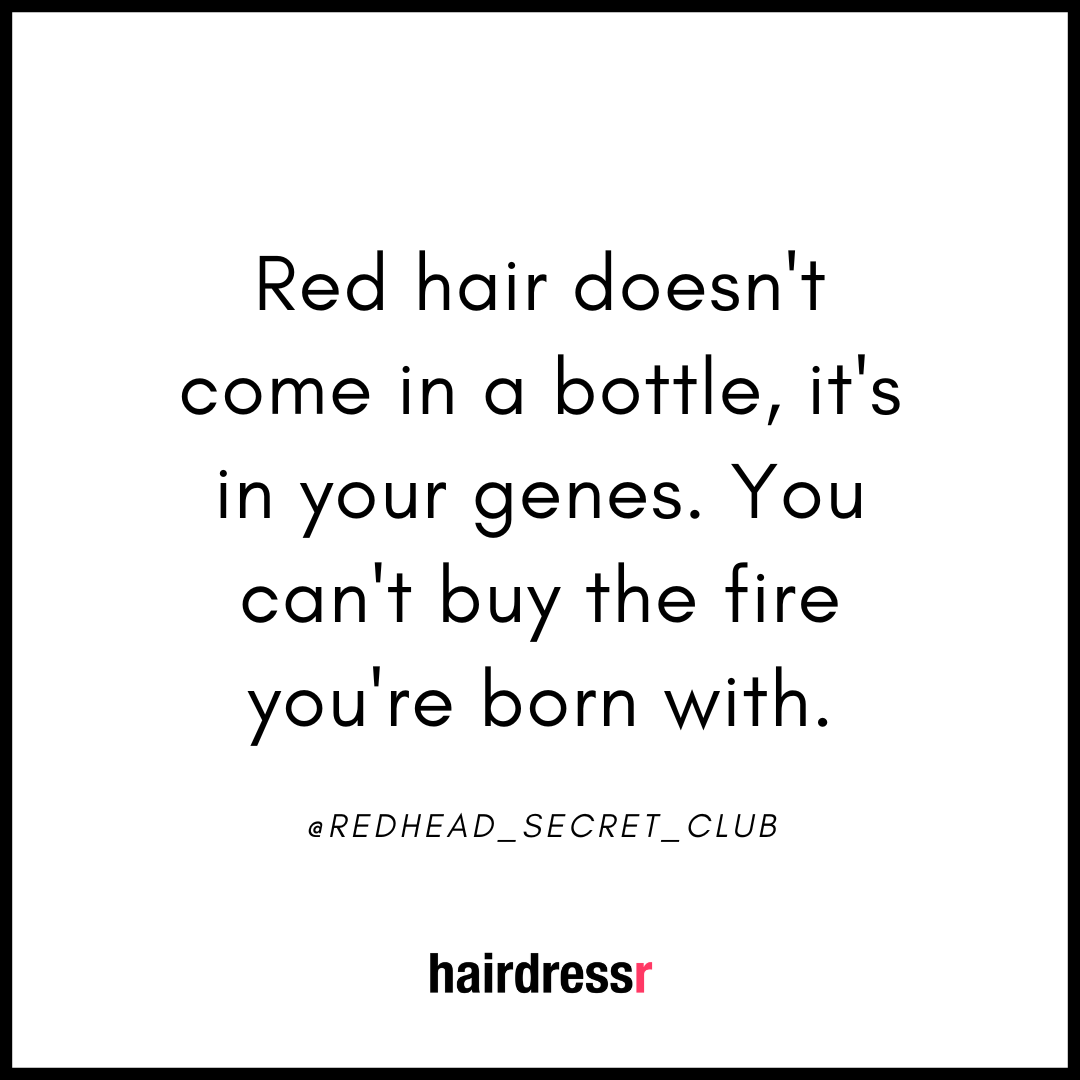 Red hair doesn’t come in a bottle, it’s in your genes. You can’t buy the fire you are born with.