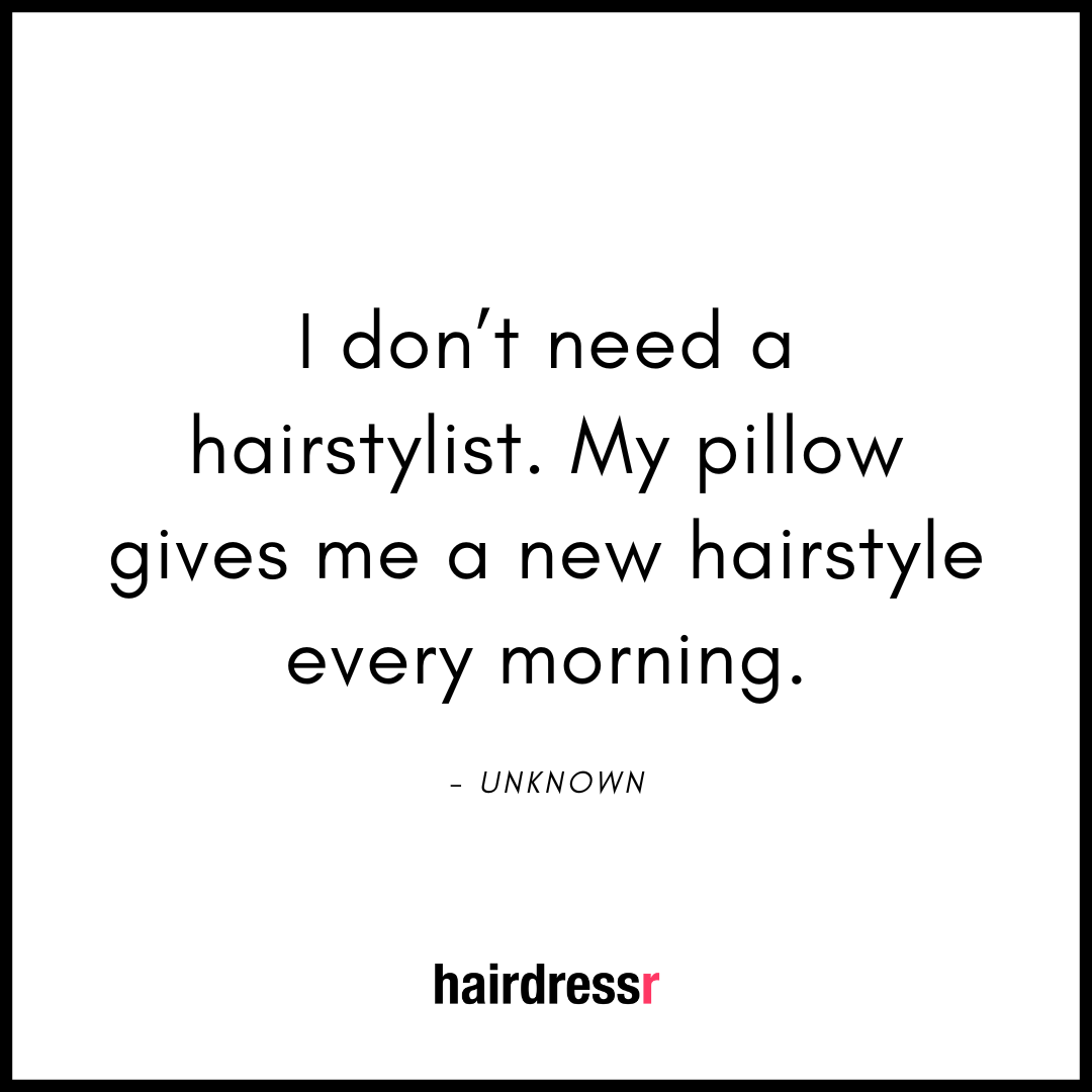 I don’t need a hairstylist. My pillow gives me a new hairstyle every morning.
