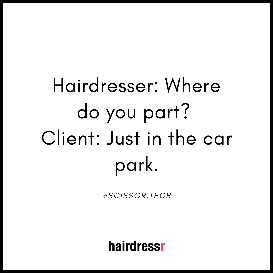 Hairdresser: Where do you part? Client: Just in the car park.