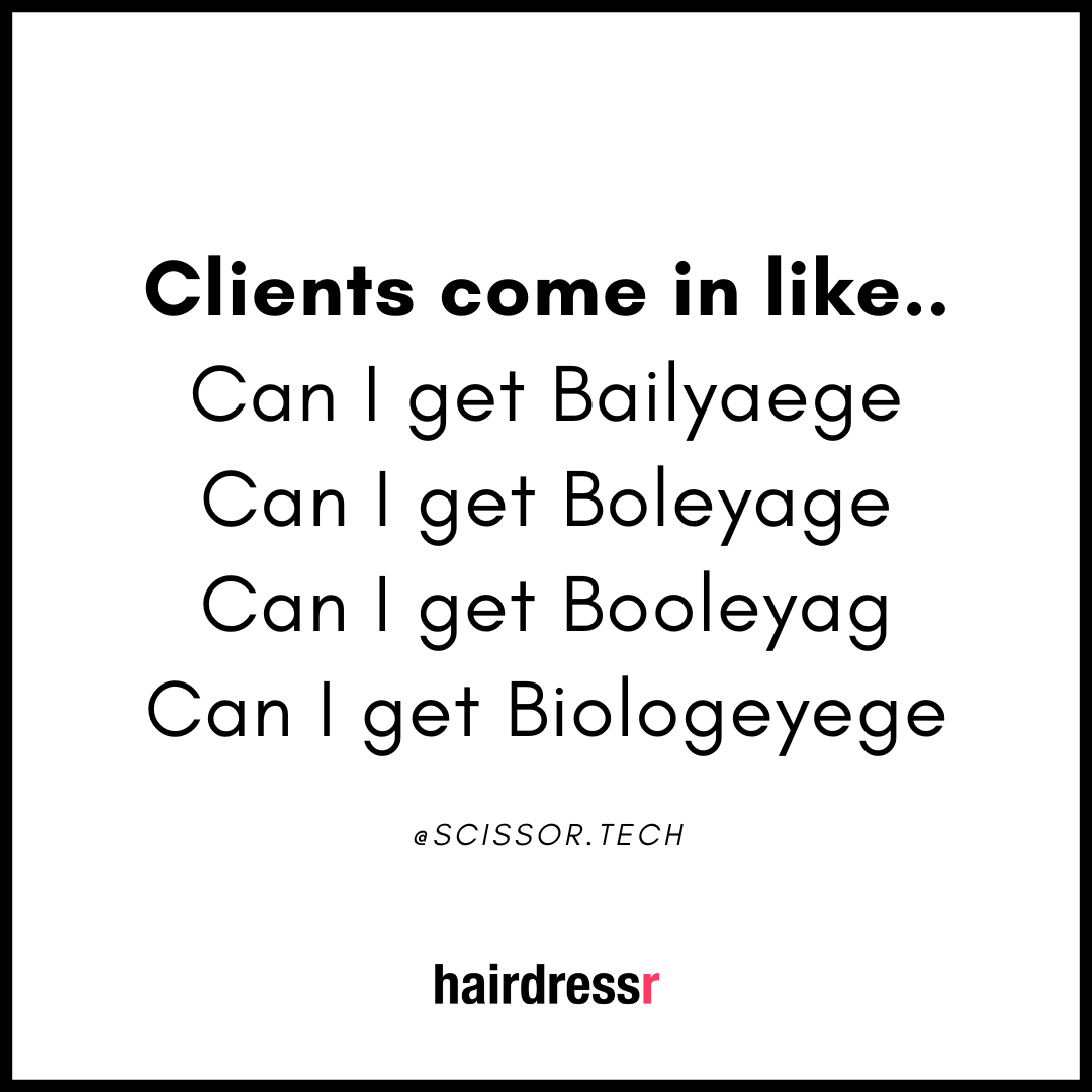 Clients come in like.. Can I get Bailyaege, Can I get Boleyage, Can I get Booleyage, Can I get Biologeyege.