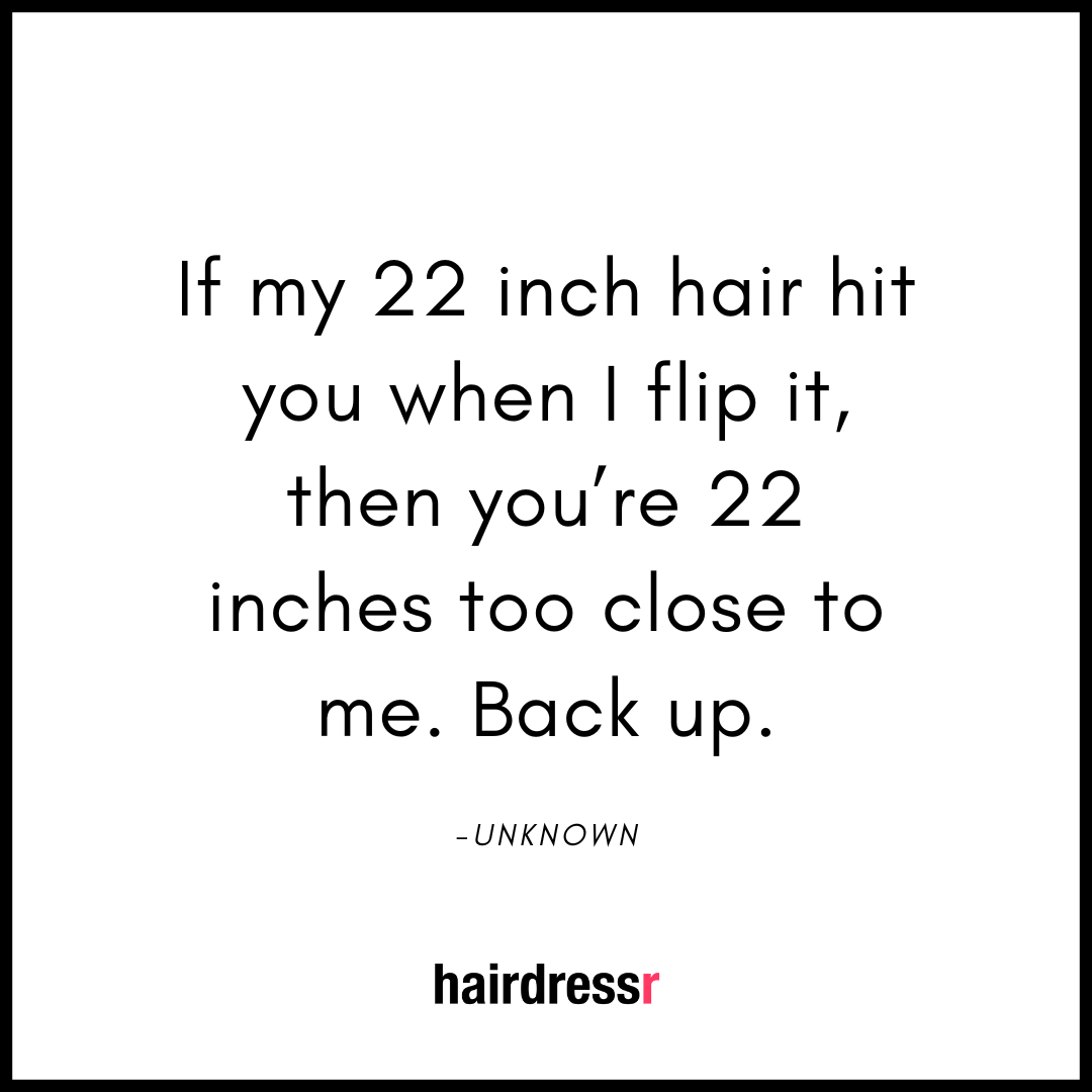 If my 22 inch hair hit you when I flip it, then you’re 22 inches too close to me. Back up.