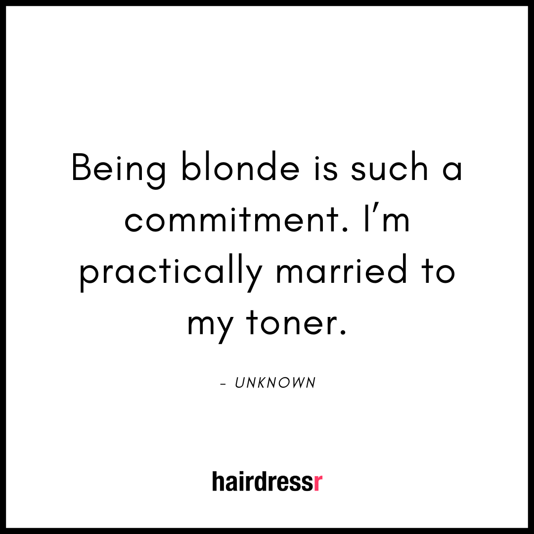 Being blonde is such a commitment. I’m practically married to my toner.