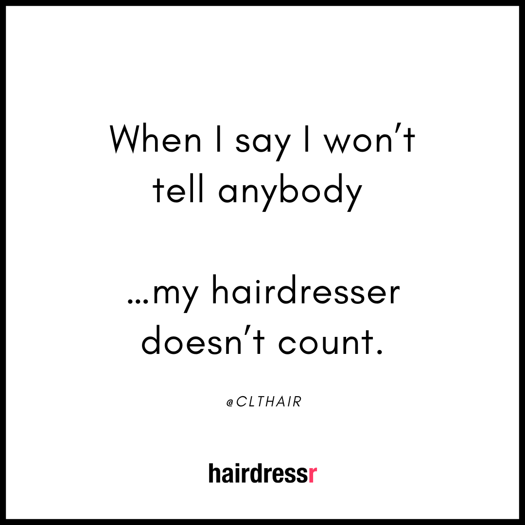 When I say I won’t tell anybody …my hairdresser doesn’t count.