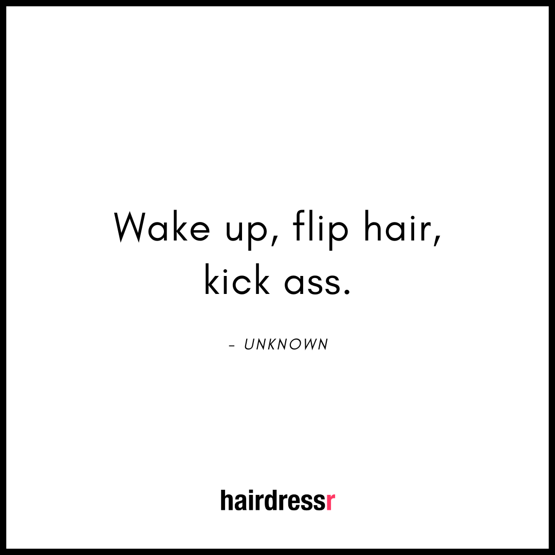 Wake up, flip hair, kick ass.