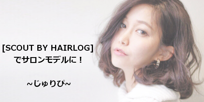 ☆現役サロンモデルに聞く☆[SCOUT BY HAIRLOG]でサロモデビュー!!