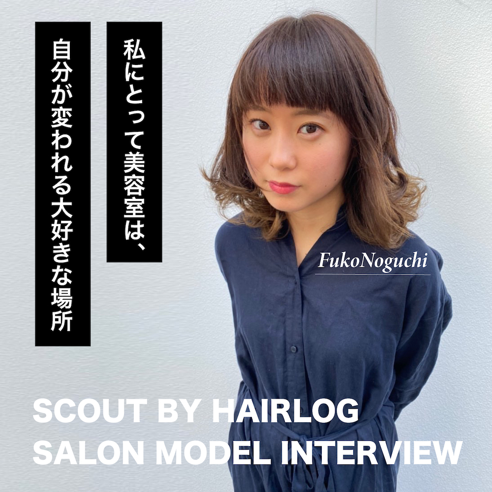「美容室は自分が変われる大好きな場所」FukoNoguchi サロンモデルインタビュー！