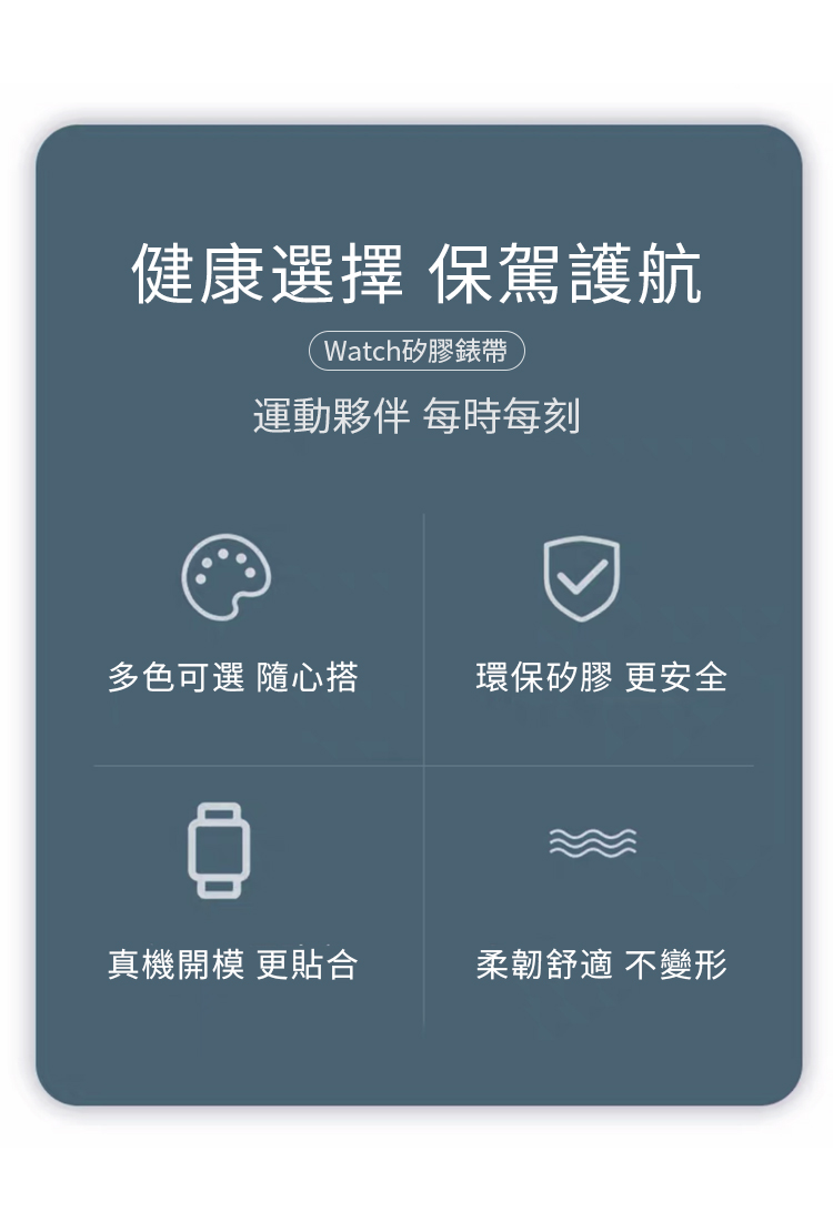 健康選擇 保駕護航Watch矽膠錶帶運動夥伴 每時每刻多色可選 隨心搭環保矽膠 更安全真機開模 更貼合柔韌舒適 不變形