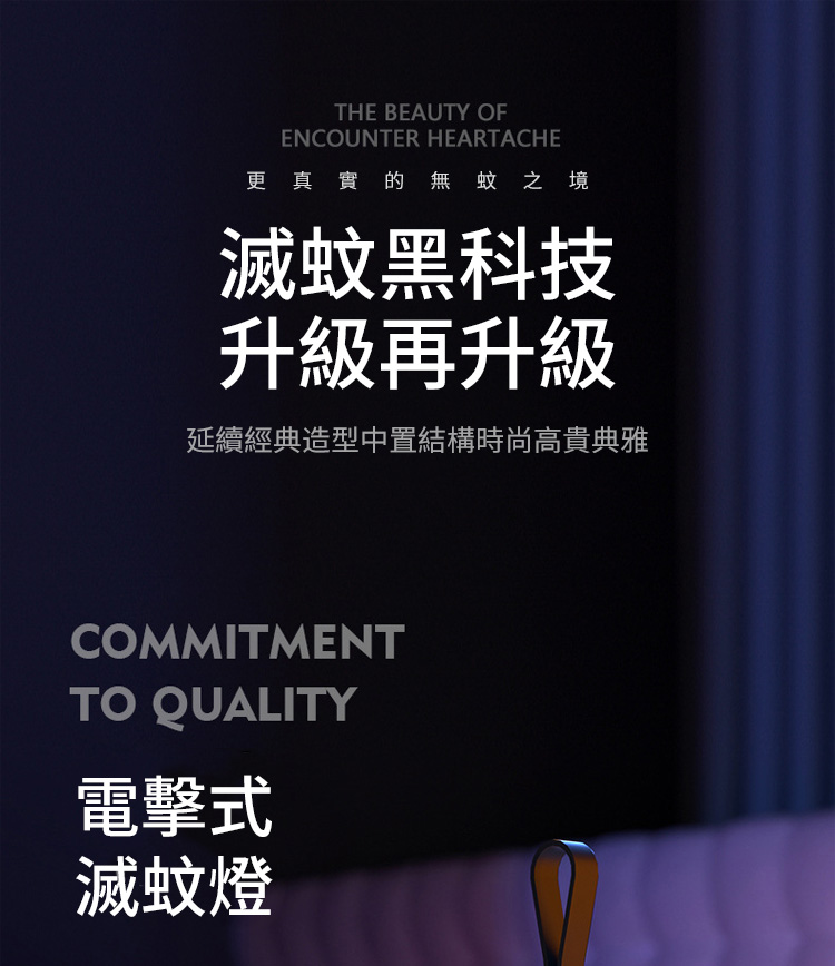 THE BEAUTY OFENCOUNTER HEARTACHE更真實的無蚊之境滅蚊黑科技升級再升級延續經典造型中置結構時尚高貴典雅COMMITMENTTO QUALITY電擊式滅蚊燈