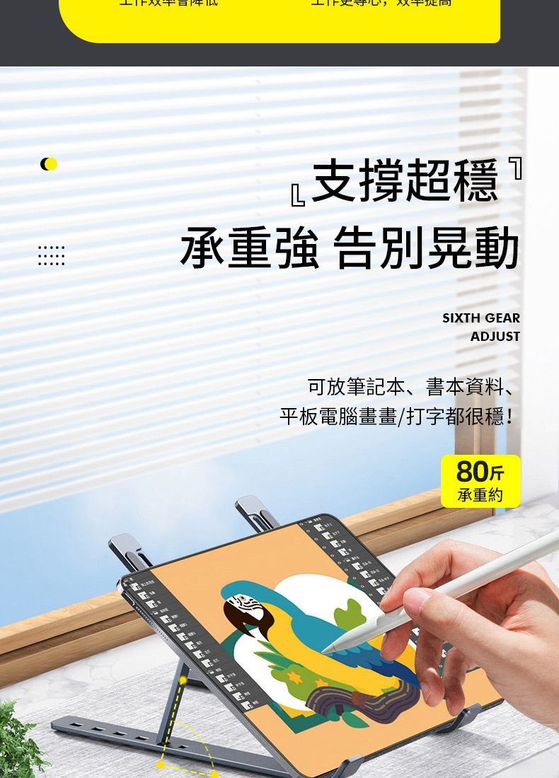 L支撐超承重強 告別晃動SIXTH GEARADJUST可放筆記本、書本資料、平板電腦畫畫/打字都很穩!80斤承重約