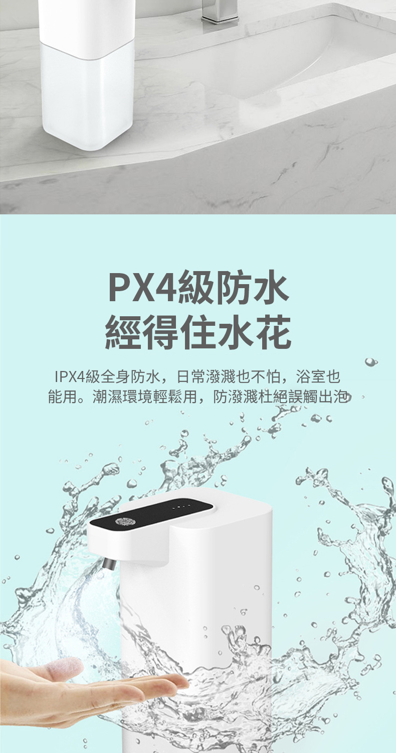 30PX4級防水經得住水花IPX4級全身防水,日常濺也不怕,浴室也能用。潮濕環境輕鬆用,防潑濺杜絕誤觸出泡