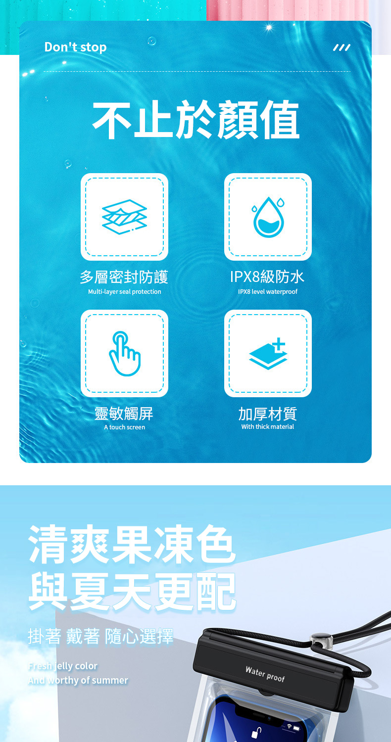 Dont stop不止於值多層密封防護IPX8級防水Multilayer seal protection-靈敏觸屏A touch screenIPX8 level waterproof清爽果凍色與夏天更配掛著 戴著 隨心選擇Fresh jelly colorAnd worthy of summer加厚材質With thick materialWater proof