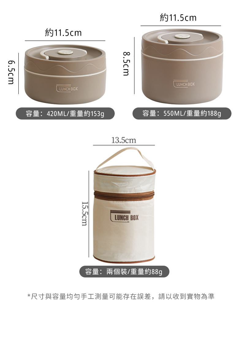 6.5cm約11.5cmLUNCH BOX8.5cm約11.5cmLUNCH BOX容量:420ML/重量約153g容量:550ML/重量約188g13.5cm15.5cmLUNCH BOX容量:兩個裝/重量約88g*尺寸與容量均勻手工測量可能存在誤差,請以收到實物為準