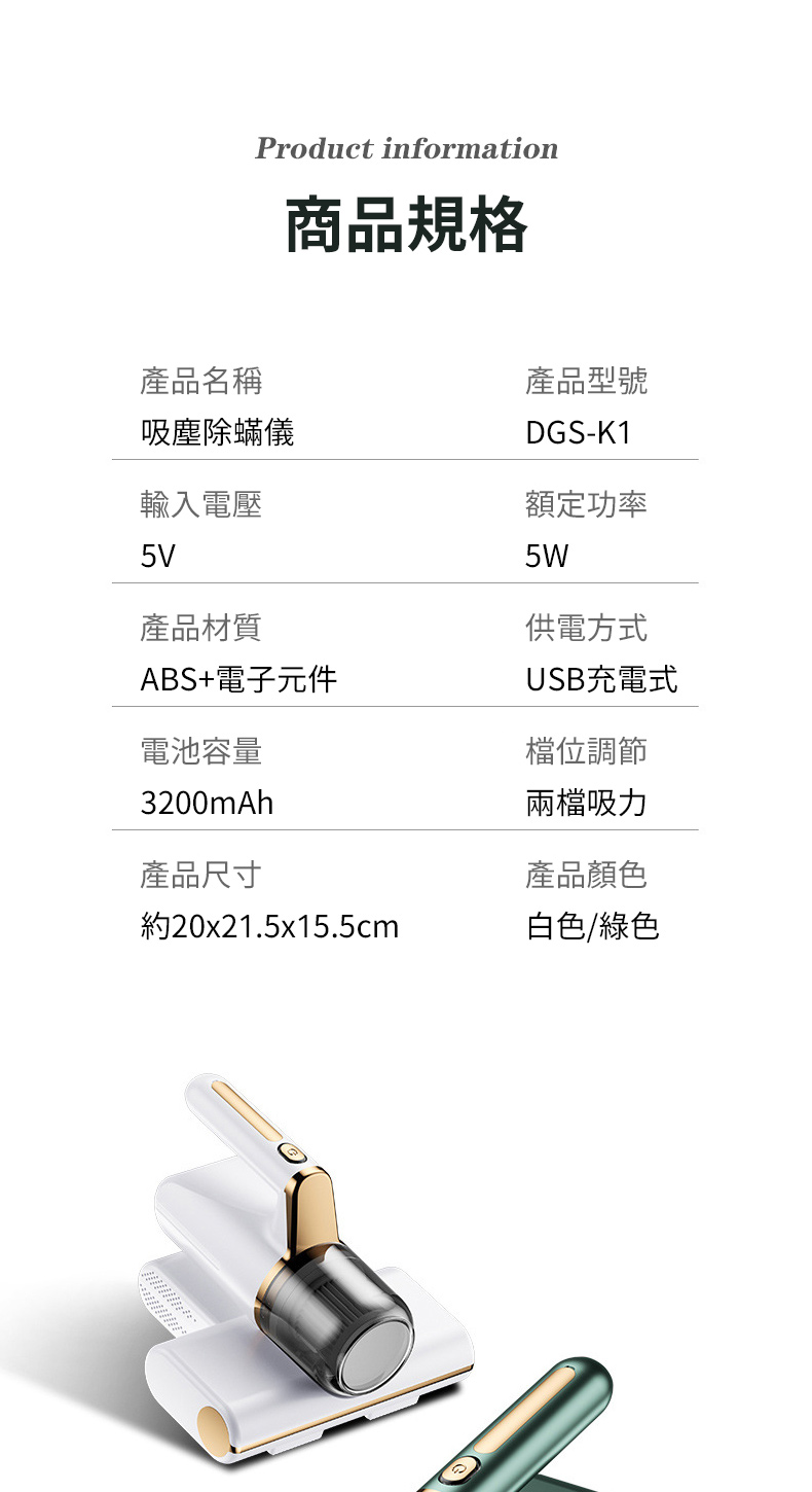 Product information商品規格產品名稱吸塵除蟎儀輸入電壓5V產品材質產品型號DGS-K1額定功率5W供電方式ABS+電子元件USB充電式檔位調節電池容量3200mAh產品尺寸兩檔吸力產品顏色約20x21.5x15.5cm白色/綠色