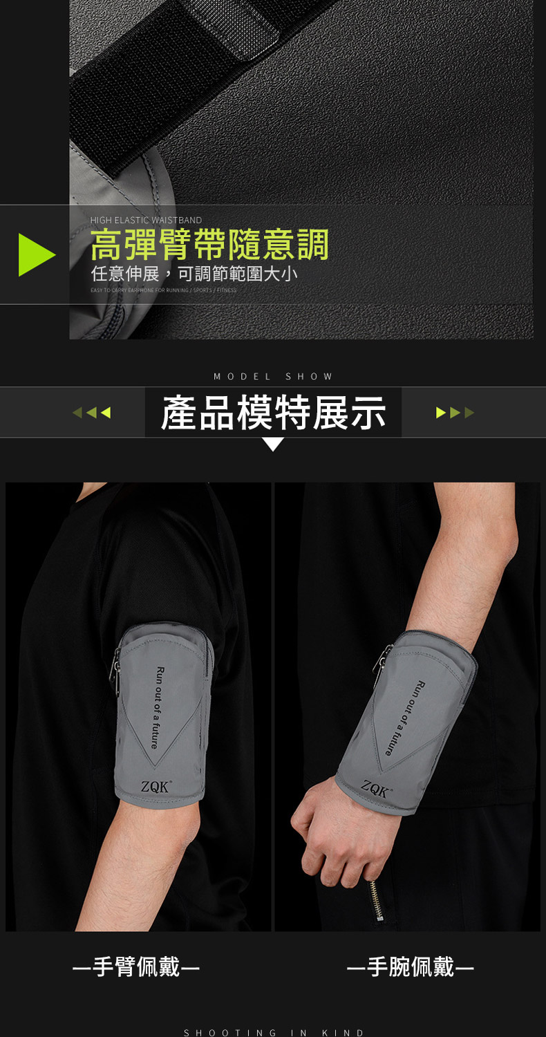 HIGH ELASTIC WAISTBAND高彈臂帶隨意調任意伸展,可調節範圍大小EASY TO CARRY EARPHONE FOR RUNNING / SPORTS / FITNESSMODEL SHOW產品模特展示Run out of a futureZQK®手臂佩戴Run out of a futureZQK®手腕佩戴SHOOTING IN KIND