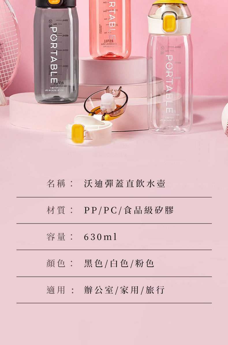 PORTABLE-RTABL XAM  OF YOU BECAUSE OF YOU 名稱: 沃迪彈蓋直飲水壺材質: PP/PC/食品級矽膠容量: 630ml顏色: 黑色/白色/粉色適用 : 辦公室/家用/旅行