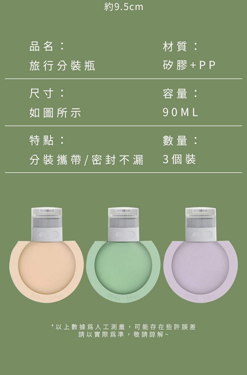 約9.5cm品名:材質:旅行分裝瓶矽膠+PP尺寸:如圖所示容量:90ML特點:數量:分裝攜帶/密封不漏3個裝* 以上數據人工測量,可能存在些許誤差請以實際為準,敬請諒解~