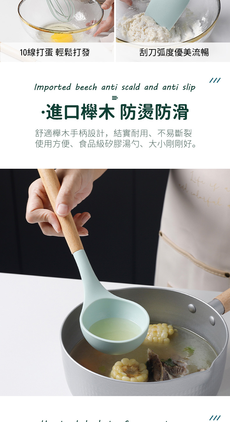 10線打蛋 輕鬆打發刮刀弧度優美流暢Imported beech anti scald and anti slip=進口木 防燙防滑舒適櫸木手柄設計,結實耐用、不易斷裂使用方便、食品級矽膠湯勺、大小剛剛好。