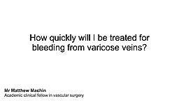How quickly will I be treated for bleeding from Varicose Veins?