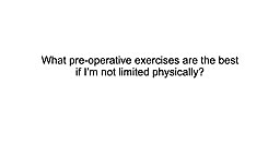 What pre-operative exercises are the best if I’m not limited physically?