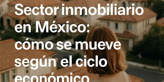 Portada Sector inmobiliario en México: cómo se mueve según el ciclo económico