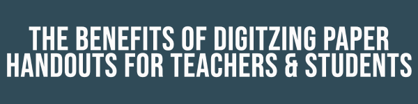 The benefits of digitizing paper handouts for teachers and students