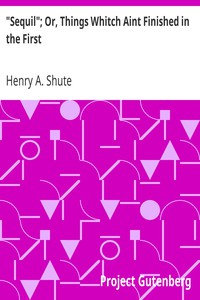 "Sequil"; Or, Things Whitch Aint Finished in the First by Henry A. Shute