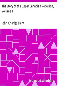 The Story of the Upper Canadian Rebellion, Volume 1 by John Charles Dent