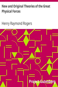 New and Original Theories of the Great Physical Forces by Henry Raymond Rogers