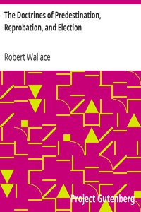 The Doctrines of Predestination, Reprobation, and Election by Robert Wallace