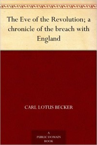 The Eve of the Revolution; A Chronicle of the Breach with England by Carl L. Becker