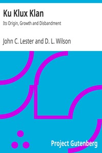 Ku Klux Klan: Its Origin, Growth and Disbandment by John C. Lester and D. L. Wilson