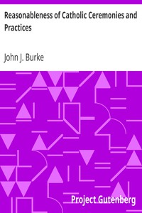 Reasonableness of Catholic Ceremonies and Practices by John J. Burke