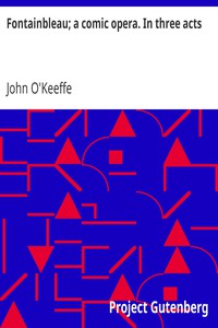 Fontainbleau; a comic opera. In three acts by John O'Keeffe