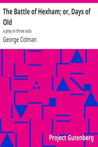 The Battle of Hexham; or, Days of Old: a play in three acts by George Colman