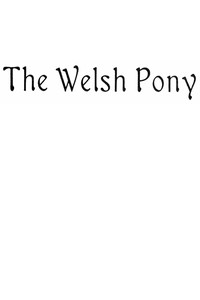 The Welsh Pony, Described in two letters to a friend by Olive Tilford Dargan