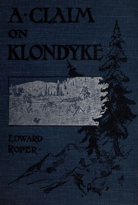 A Claim on Klondyke: A Romance of the Arctic El Dorado by Edward Roper