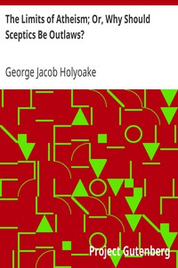 The Limits of Atheism; Or, Why Should Sceptics Be Outlaws? by George Jacob Holyoake