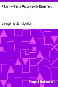 A Logic of Facts; Or, Every-day Reasoning by George Jacob Holyoake