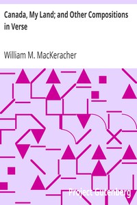 Canada, My Land; and Other Compositions in Verse by William M. MacKeracher