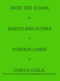 Over the Ocean; or, Sights and Scenes in Foreign Lands by Curtis Guild