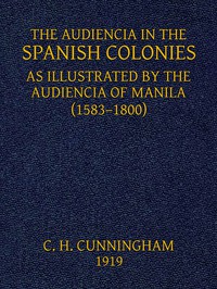 The Audiencia in the Spanish Colonies by Charles Henry Cunningham