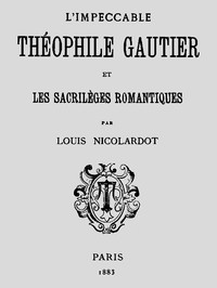 L'Impeccable Théophile Gautier et les sacrilèges romantiques by Louis Nicolardot