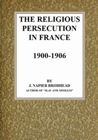 The Religious Persecution in France 1900-1906 by J. Napier Brodhead